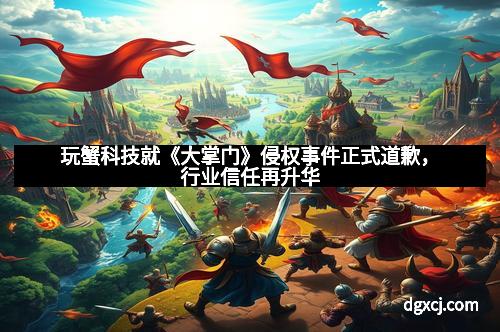 玩蟹科技就《大掌门》侵权事件正式道歉，行业信任再升华